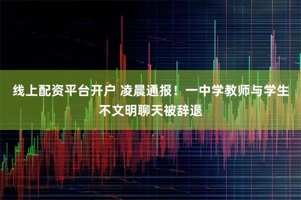 线上配资平台开户 凌晨通报！一中学教师与学生不文明聊天被辞退