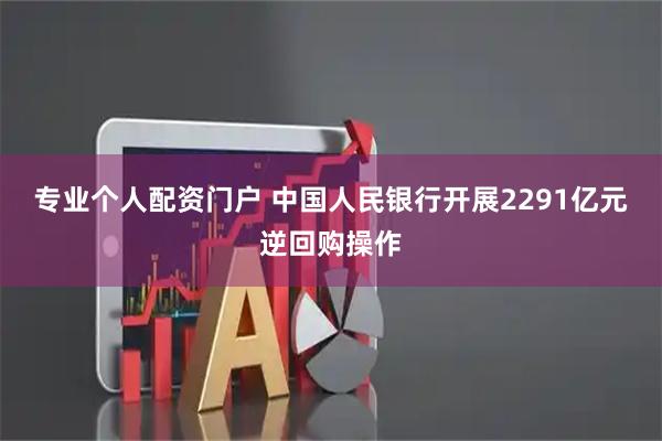 专业个人配资门户 中国人民银行开展2291亿元逆回购操作