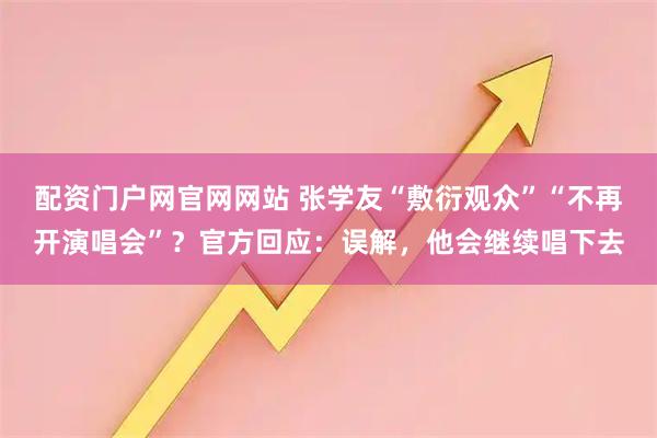 配资门户网官网网站 张学友“敷衍观众”“不再开演唱会”？官方回应：误解，他会继续唱下去