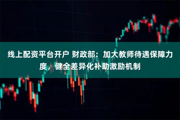 线上配资平台开户 财政部：加大教师待遇保障力度，健全差异化补助激励机制