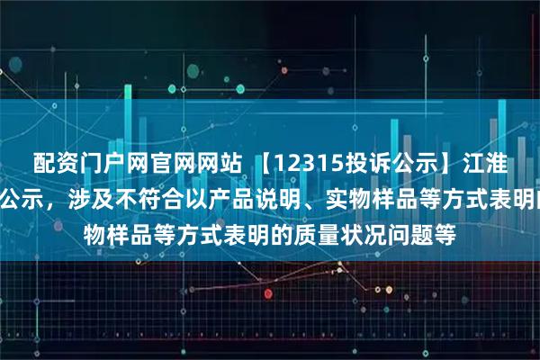 配资门户网官网网站 【12315投诉公示】江淮汽车新增2件投诉公示，涉及不符合以产品说明、实物样品等方式表明的质量状况问题等
