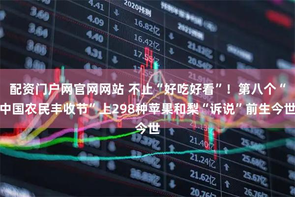 配资门户网官网网站 不止“好吃好看”！第八个“中国农民丰收节”上298种苹果和梨“诉说”前生今世