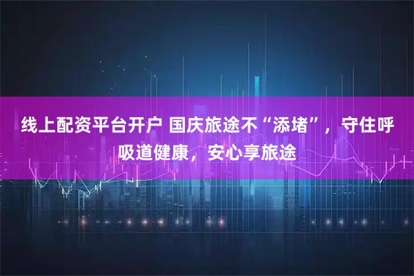 线上配资平台开户 国庆旅途不“添堵”，守住呼吸道健康，安心享旅途