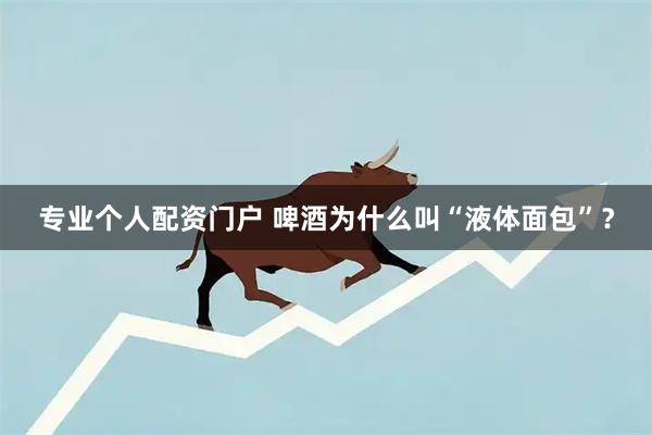 专业个人配资门户 啤酒为什么叫“液体面包”？