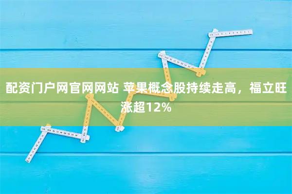 配资门户网官网网站 苹果概念股持续走高，福立旺涨超12%