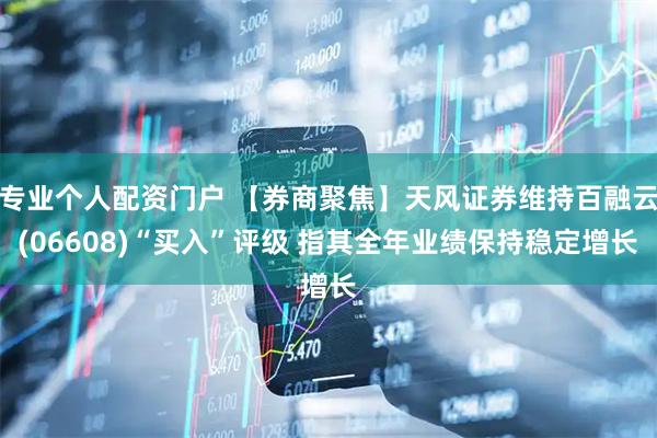 专业个人配资门户 【券商聚焦】天风证券维持百融云(06608)“买入”评级 指其全年业绩保持稳定增长