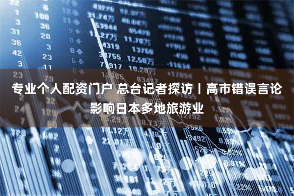 专业个人配资门户 总台记者探访丨高市错误言论影响日本多地旅游业