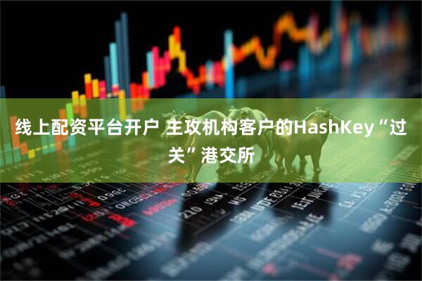 线上配资平台开户 主攻机构客户的HashKey“过关”港交所