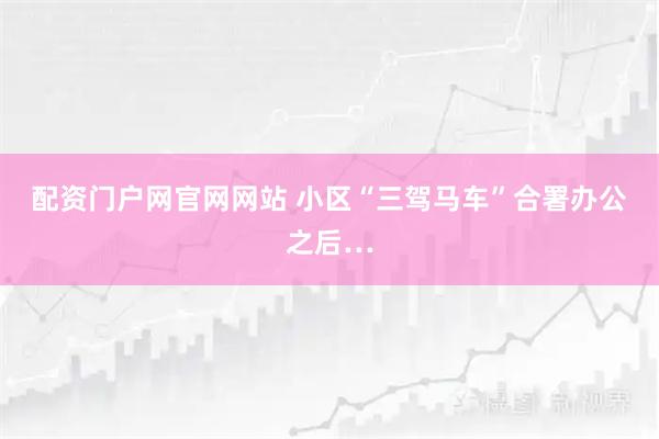 配资门户网官网网站 小区“三驾马车”合署办公之后…