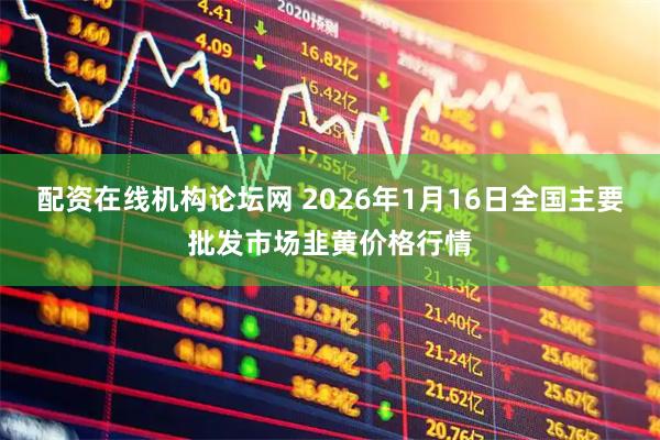 配资在线机构论坛网 2026年1月16日全国主要批发市场韭黄价格行情