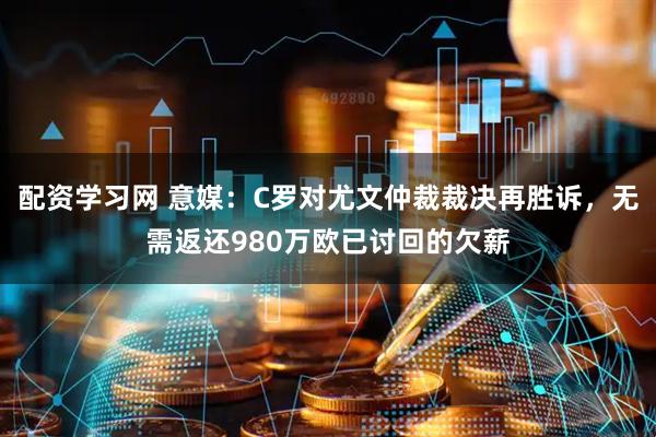 配资学习网 意媒：C罗对尤文仲裁裁决再胜诉，无需返还980万欧已讨回的欠薪