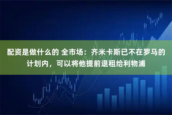 配资是做什么的 全市场：齐米卡斯已不在罗马的计划内，可以将他提前退租给利物浦