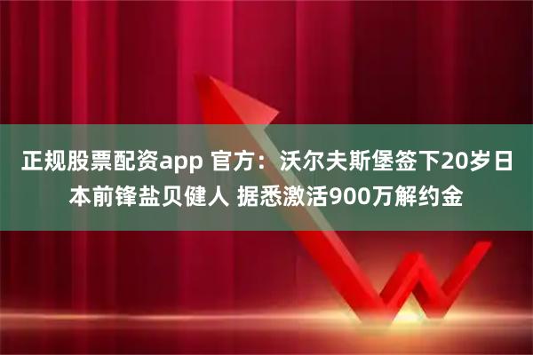 正规股票配资app 官方：沃尔夫斯堡签下20岁日本前锋盐贝健人 据悉激活900万解约金