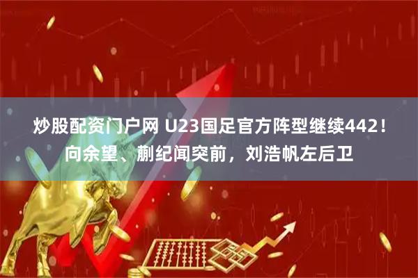 炒股配资门户网 U23国足官方阵型继续442！向余望、蒯纪闻突前，刘浩帆左后卫