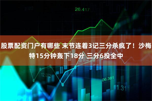 股票配资门户有哪些 末节连着3记三分杀疯了！沙梅特15分钟轰下18分 三分6投全中