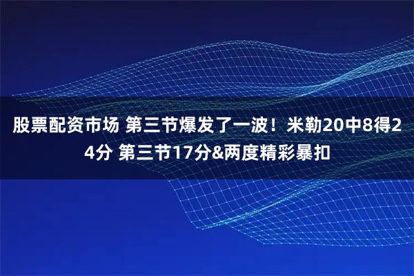 股票配资市场 第三节爆发了一波！米勒20中8得24分 第三节17分&两度精彩暴扣