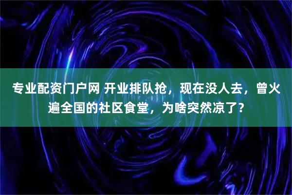 专业配资门户网 开业排队抢，现在没人去，曾火遍全国的社区食堂，为啥突然凉了？