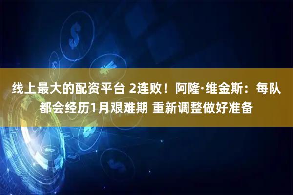 线上最大的配资平台 2连败！阿隆·维金斯：每队都会经历1月艰难期 重新调整做好准备