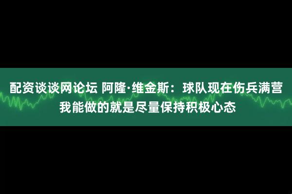 配资谈谈网论坛 阿隆·维金斯：球队现在伤兵满营 我能做的就是尽量保持积极心态