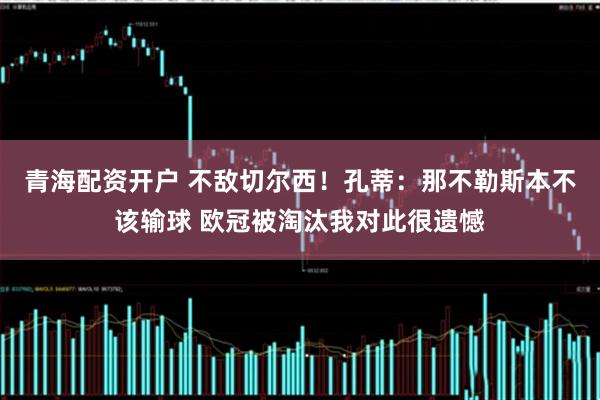 青海配资开户 不敌切尔西！孔蒂：那不勒斯本不该输球 欧冠被淘汰我对此很遗憾