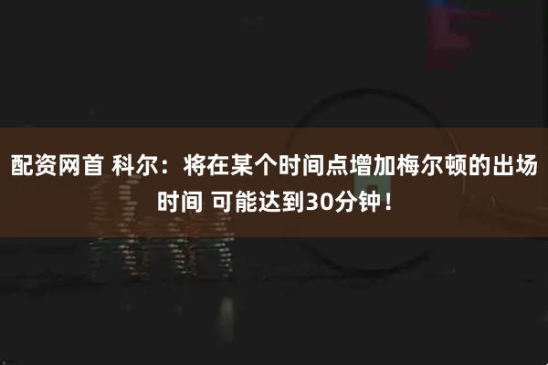 配资网首 科尔：将在某个时间点增加梅尔顿的出场时间 可能达到30分钟！