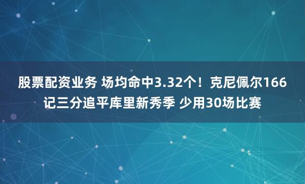 股票配资业务 场均命中3.32个！克尼佩尔166记三分追平库里新秀季 少用30场比赛