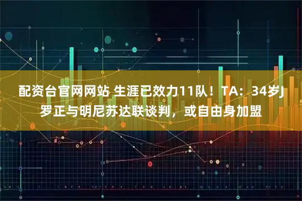 配资台官网网站 生涯已效力11队！TA：34岁J罗正与明尼苏达联谈判，或自由身加盟