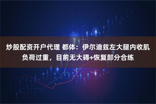 炒股配资开户代理 都体：伊尔迪兹左大腿内收肌负荷过重，目前无大碍+恢复部分合练