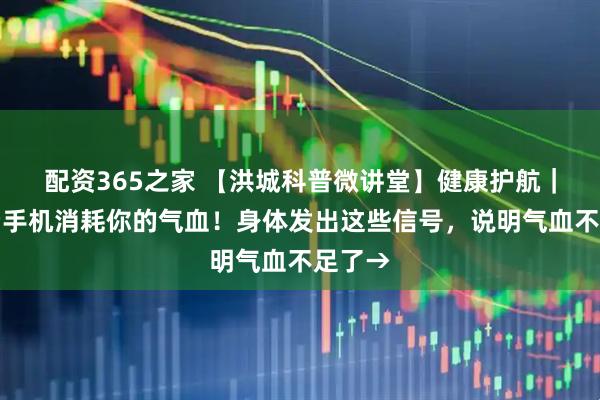 配资365之家 【洪城科普微讲堂】健康护航｜过度看手机消耗你的气血！身体发出这些信号，说明气血不足了→