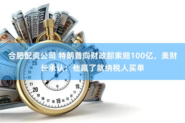 合肥配资公司 特朗普向财政部索赔100亿，美财长承认：他赢了就纳税人买单