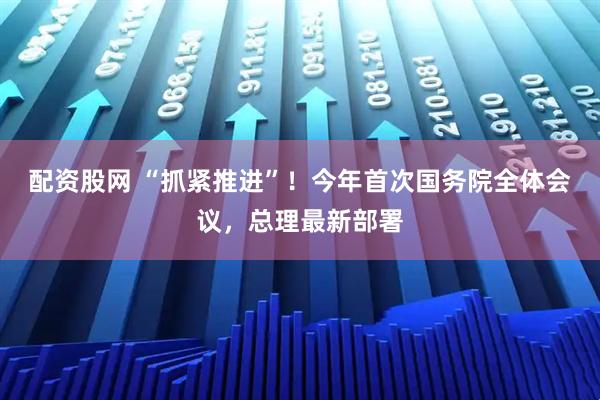 配资股网 “抓紧推进”！今年首次国务院全体会议，总理最新部署