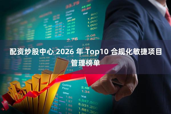配资炒股中心 2026 年 Top10 合规化敏捷项目管理榜单