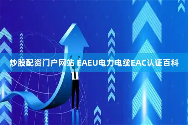 炒股配资门户网站 EAEU电力电缆EAC认证百科