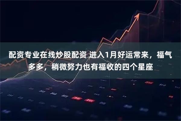 配资专业在线炒股配资 进入1月好运常来，福气多多，稍微努力也有福收的四个星座