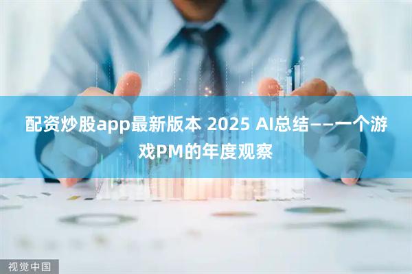 配资炒股app最新版本 2025 AI总结——一个游戏PM的年度观察