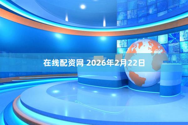 在线配资网 2026年2月22日