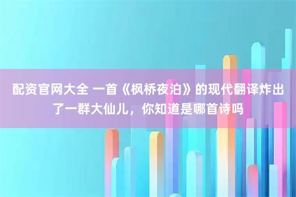 配资官网大全 一首《枫桥夜泊》的现代翻译炸出了一群大仙儿，你知道是哪首诗吗