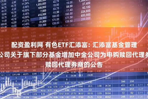 配资盈利网 有色ETF汇添富: 汇添富基金管理股份有限公司关于旗下部分基金增加中金公司为申购赎回代理券商的公告