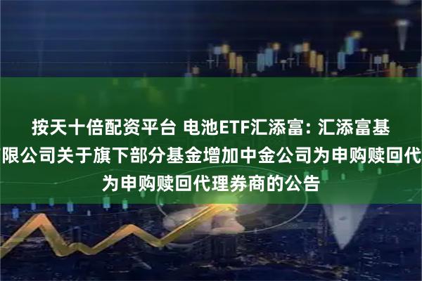 按天十倍配资平台 电池ETF汇添富: 汇添富基金管理股份有限公司关于旗下部分基金增加中金公司为申购赎回代理券商的公告