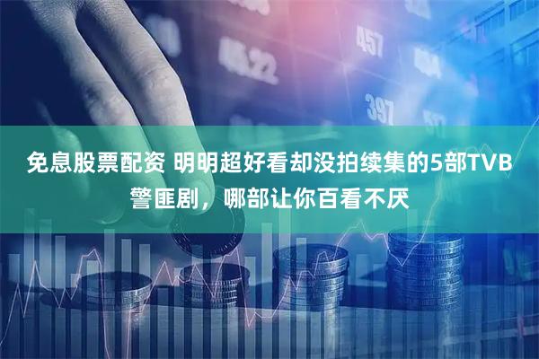 免息股票配资 明明超好看却没拍续集的5部TVB警匪剧，哪部让你百看不厌