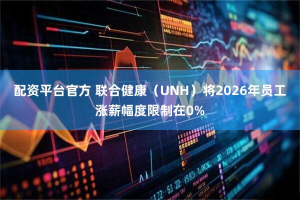 配资平台官方 联合健康（UNH）将2026年员工涨薪幅度限制在0%