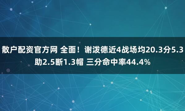 散户配资官方网 全面！谢泼德近4战场均20.3分5.3助2.5断1.3帽 三分命中率44.4%