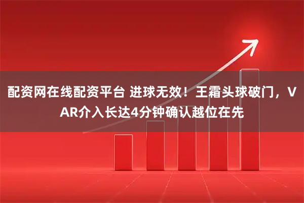 配资网在线配资平台 进球无效！王霜头球破门，VAR介入长达4分钟确认越位在先