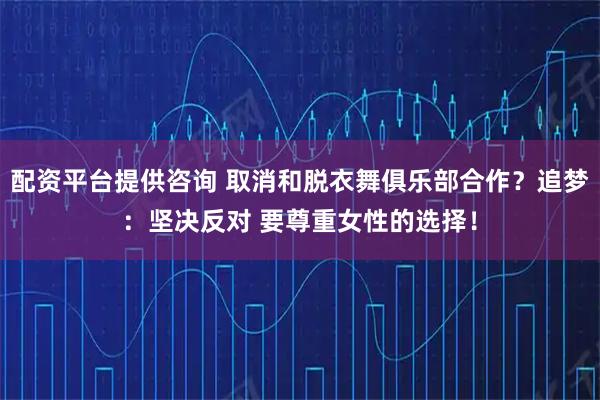 配资平台提供咨询 取消和脱衣舞俱乐部合作？追梦：坚决反对 要尊重女性的选择！