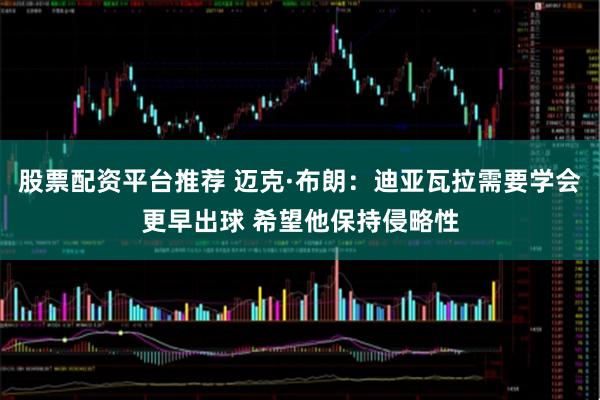 股票配资平台推荐 迈克·布朗：迪亚瓦拉需要学会更早出球 希望他保持侵略性