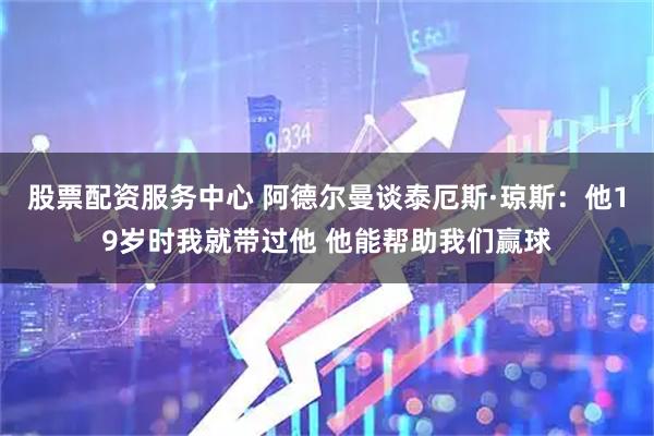 股票配资服务中心 阿德尔曼谈泰厄斯·琼斯：他19岁时我就带过他 他能帮助我们赢球