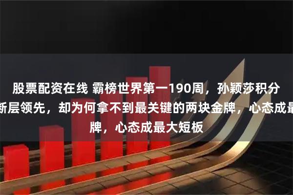 股票配资在线 霸榜世界第一190周，孙颖莎积分11600断层领先，却为何拿不到最关键的两块金牌，心态成最大短板