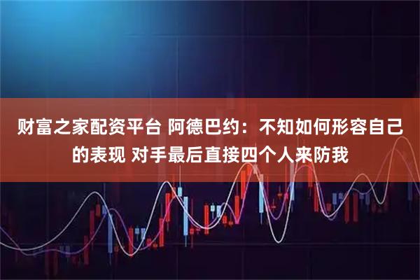 财富之家配资平台 阿德巴约：不知如何形容自己的表现 对手最后直接四个人来防我