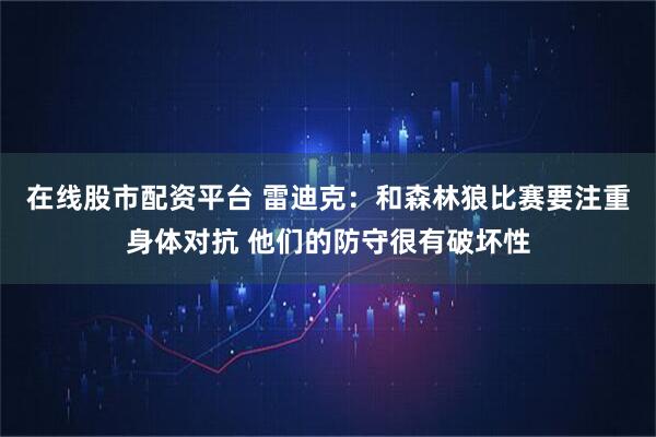 在线股市配资平台 雷迪克：和森林狼比赛要注重身体对抗 他们的防守很有破坏性