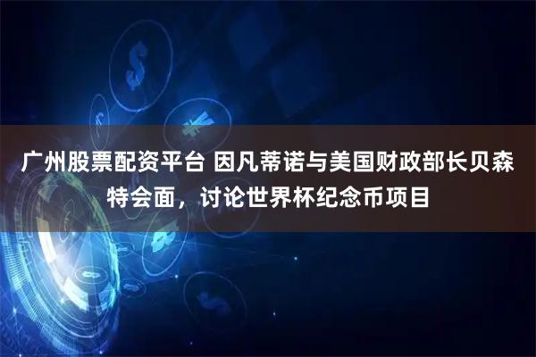 广州股票配资平台 因凡蒂诺与美国财政部长贝森特会面，讨论世界杯纪念币项目